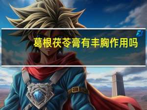 葛根茯苓膏有丰胸作用吗（葛根有丰胸作用吗）