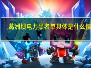 葛洲坝电力黑名单 具体是什么情况？发生了什么？