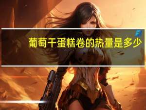 葡萄干蛋糕卷的热量是多少