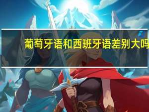 葡萄牙语和西班牙语差别大吗