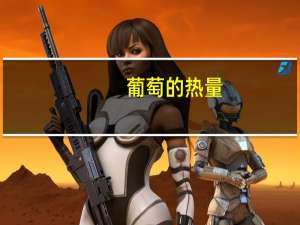葡萄的热量（关于葡萄的热量的介绍）