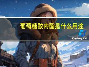 葡萄糖酸内酯是什么用途（葡萄糖酸内酯是什么）
