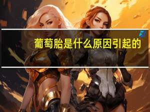 葡萄胎是什么原因引起的（葡萄胎是什么原因造成的）