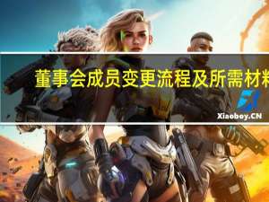 董事会成员变更流程及所需材料（董事会成员变更流程）