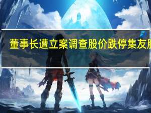 董事长遭立案调查股价跌停 集友股份：公司现在生产经营正常