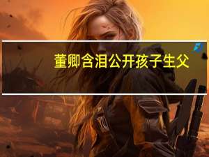 董卿含泪公开孩子生父（董卿个人资料几个孩子）