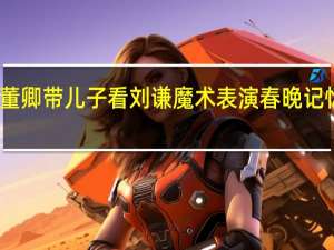 董卿带儿子看刘谦魔术表演 春晚记忆再现