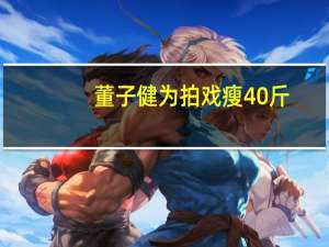 董子健为拍戏瘦40斤（董子健拍刺杀小说家暴瘦40斤）