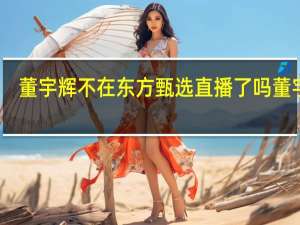 董宇辉不在东方甄选直播了吗 董宇辉_还是会继续在东方甄选