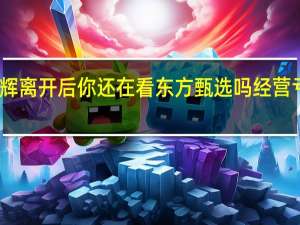 董宇辉离开后你还在看东方甄选吗 经营亏损引关注