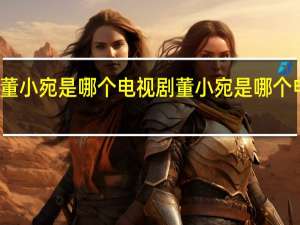 董小宛是哪个电视剧 董小宛是哪个电视剧
