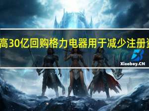 董明珠提议最高30亿回购格力电器用于减少注册资本 到底什么情况呢