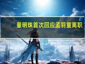 董明珠首次回应孟羽童离职：人在格力还去外面做广告 不合规