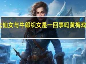 董永和七仙女与牛郎织女是一回事吗 黄梅戏七仙女与董永