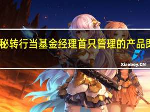 董秘转行当基金经理 首只管理的产品即将清盘