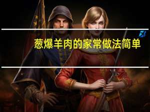 葱爆羊肉的家常做法简单（葱爆羊肉的家常做法）