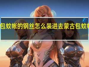 蒙古包蚊帐的钢丝怎么装进去 蒙古包蚊帐怎么安装