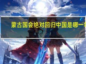 蒙古国会绝对回归中国是哪一年（蒙古国2020年回归中国）