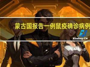 蒙古国报告一例鼠疫确诊病例