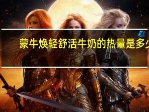 蒙牛焕轻舒活牛奶的热量是多少
