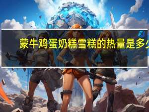 蒙牛鸡蛋奶糕雪糕的热量是多少