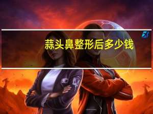 蒜头鼻整形后多少钱(蒜头鼻整形手术需要多少钱)