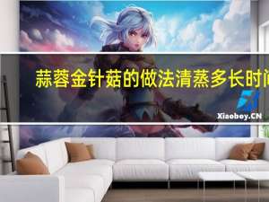 蒜蓉金针菇的做法清蒸多长时间（蒜蓉金针菇的做法）