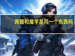 蒟蒻和魔芋是同一个东西吗