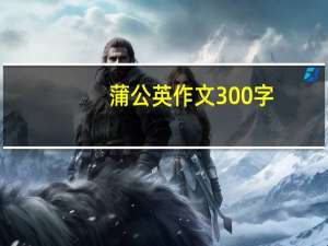 蒲公英作文300字（蒲公英作文）