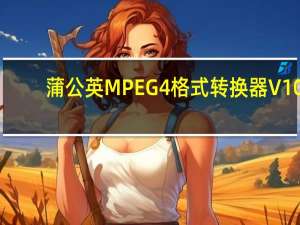 蒲公英MPEG4格式转换器 V10.9.2.0 官方版（蒲公英MPEG4格式转换器 V10.9.2.0 官方版功能简介）