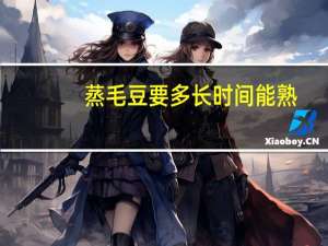 蒸毛豆要多长时间能熟