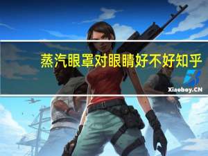 蒸汽眼罩对眼睛好不好知乎（蒸汽眼罩对眼睛好）