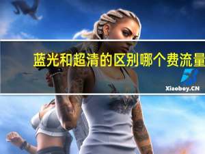蓝光和超清的区别哪个费流量（蓝光和超清的区别）