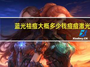 蓝光祛痘大概多少钱 痘痘激光治疗多少钱