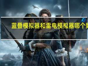 蓝叠模拟器和雷电模拟器哪个好（蓝叠模拟器）
