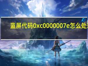 蓝屏代码0xc0000007e怎么处理（蓝屏代码0x000008e）