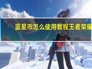 蓝星币怎么使用教程王者荣耀