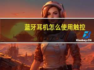 蓝牙耳机怎么使用触控（蓝牙耳机怎么使用）