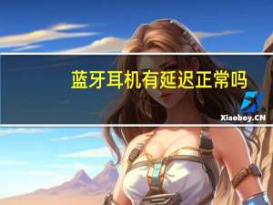 蓝牙耳机有延迟正常吗