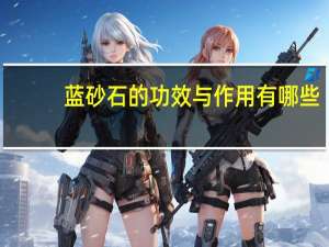 蓝砂石的功效与作用有哪些（蓝砂石的功效与作用）