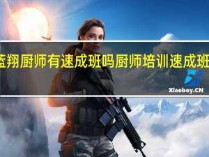 蓝翔厨师有速成班吗 厨师培训速成班哪家好