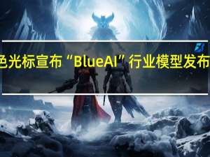 蓝色光标宣布“Blue AI”行业模型发布CEO潘飞：今后将从三方面迭代