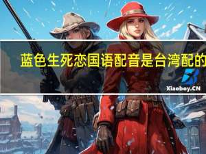 蓝色生死恋国语配音是台湾配的吗（蓝色生死恋国语配音）