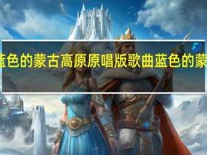 蓝色的蒙古高原原唱版 歌曲蓝色的蒙古高原