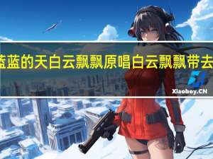 蓝蓝的天白云飘飘原唱 白云飘飘带去我的爱