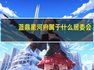 蓝鼎星河府属于什么居委会（蓝鼎星河府）