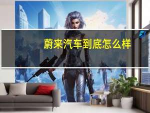 蔚来汽车到底怎么样