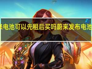 蔚来电池可以先租后买吗 蔚来发布电池租用服务