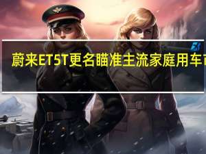 蔚来ET5T更名 瞄准主流家庭用车市场