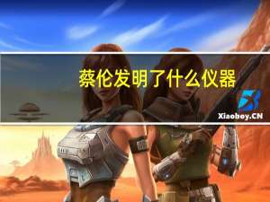 蔡伦发明了什么仪器（蔡伦发明了什么）